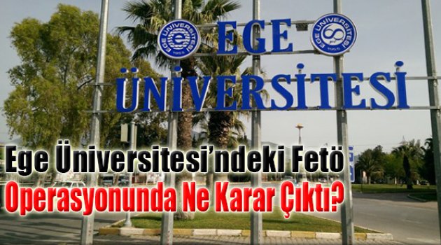Ege Üniversitesi'ndeki FETÖ Operasyonu: 'Birinci Dalga'da Ne Karar Çıktı?