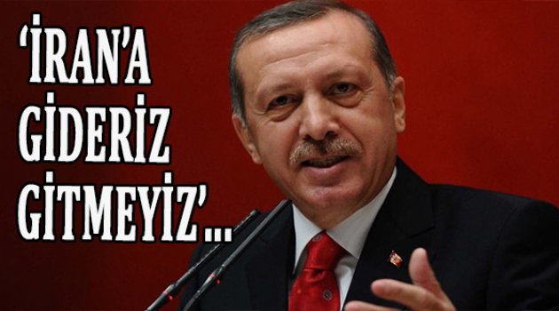 Erdoğan: İran'a gideriz veya gitmeyiz