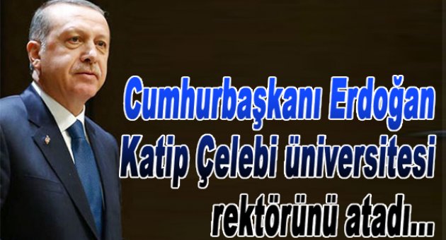 Erdoğan, Kâtip Çelebi Üniversitesi rektörünü atadı!