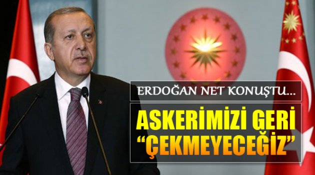 Erdoğan Net Konuştu: &quot;Askerimizi Geri Çekmeyeceğiz&quot;