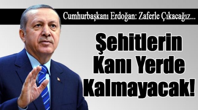 Erdoğan: Şehitlerimizin kanı yerde kalmayacak
