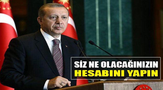 Erdoğan:“Siz Ne Olacağınızın Hesabını Yapın”