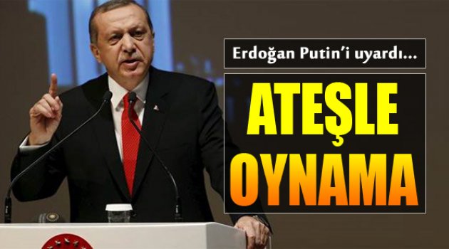 Erdoğan'dan Putin'e: Ateşle Oynama