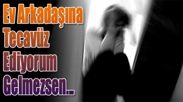 "Ev arkadaşına tecavüz ediyorum, gelmezsen...”