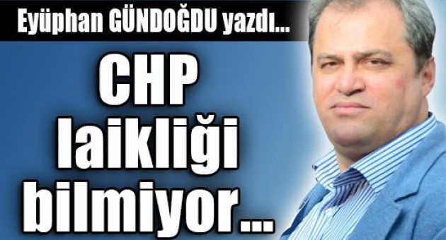 Eyüphan Gündoğdu yazdı... CHP, laikliği bilmiyor!