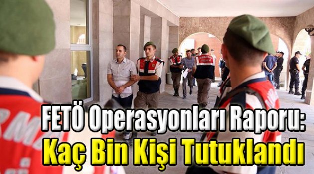 FETÖ Operasyonları Raporu: Kaç Bin Kişi Tutuklandı?