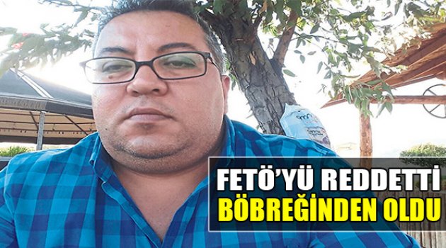 FETÖ’yü Reddetti Böbreğinden Oldu