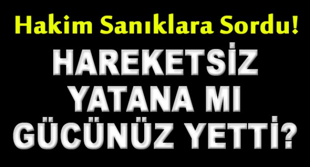 Hakimden Sanıklara; 'Hareketsiz Yatana mı Gücünüz Yetti?'
