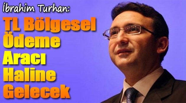 İbrahim Turhan:"TL Bölgesel Ödeme Aracı Haline Gelecek"