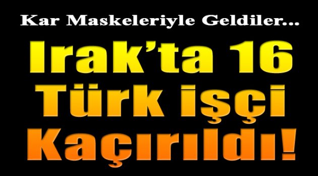 Irak'ta 16 Türk İşçi Kaçırıldı