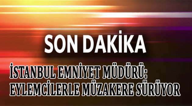 İstanbul Emniyet Müdürü Selami Altınok: Eylemcilerle müzakereler sürüyor