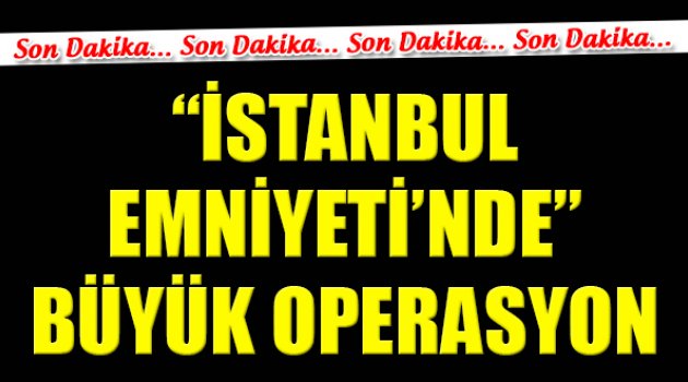 İstanbul Emniyeti'nde Büyük Operasyon