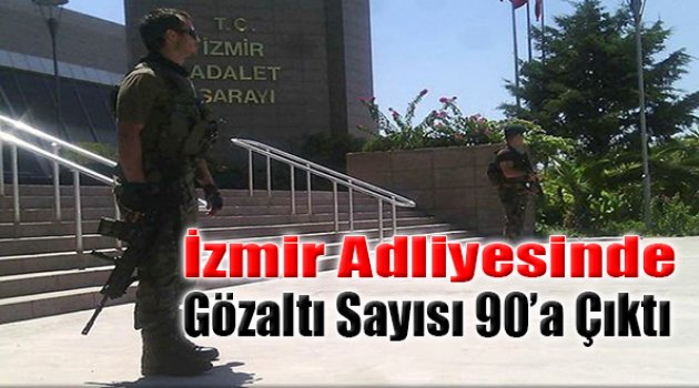 İzmir Adliyesinde Gözaltı Sayısı 90’a çıktı