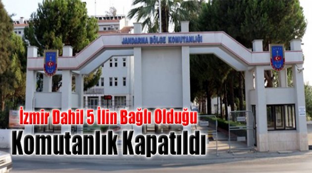 İzmir Dahil 5 İlin Bağlı Olduğu Jandarma Komutanlığı Kapatıldı!