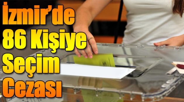 İzmir’de 86 Kişiye Seçim Cezası