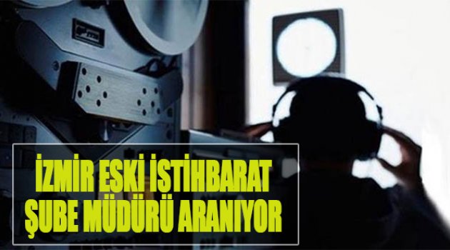İzmir Eski İstihbarat Şube Müdürü Aranıyor