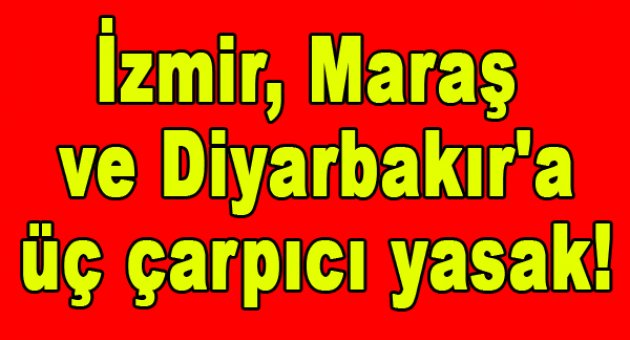 İzmir, Kahramanmaraş ve Diyarbakır'da üç yasak