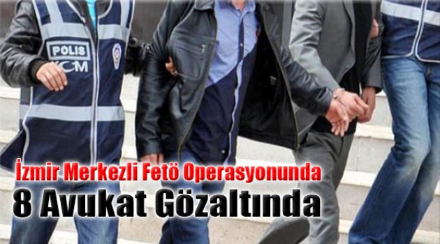 İzmir Merkezli FETÖ Operasyonunda 8 Avukat Gözaltında