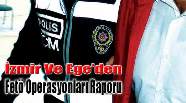 İzmir ve Ege’den FETÖ Operasyonları Raporu