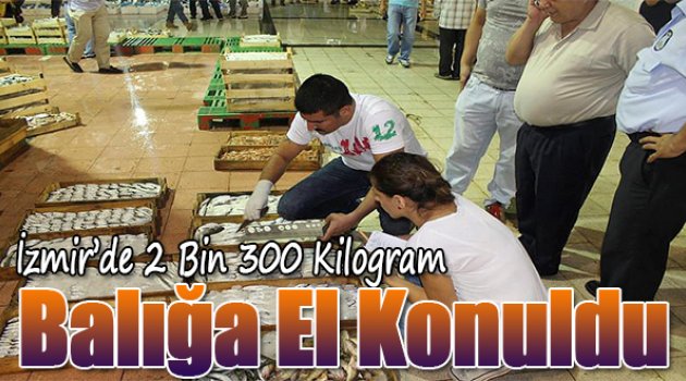 İzmir'de 2 bin 300 Kilogram Balığa El Konuldu