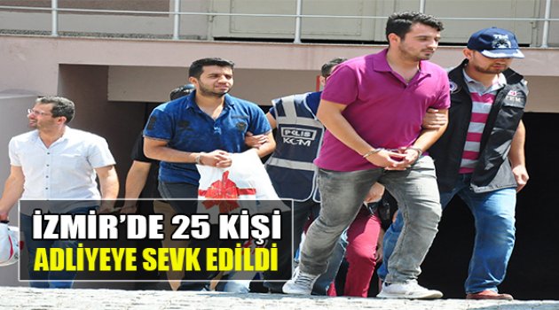 İzmir'de 25 Kişi Adliyeye Sevk Edildi