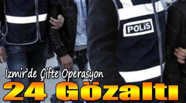 İzmir'de Çifte Operasyon: 24 Gözaltı