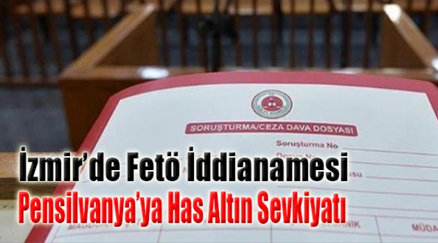 İzmir'de FETÖ iİdianamesi: Pensilvanya'ya Has Altın Sevkiyatı!