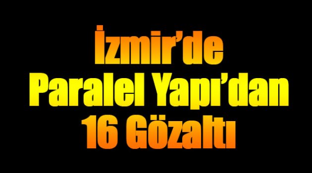 İzmir'de Paralel Yapıdan 16 Gözaltı