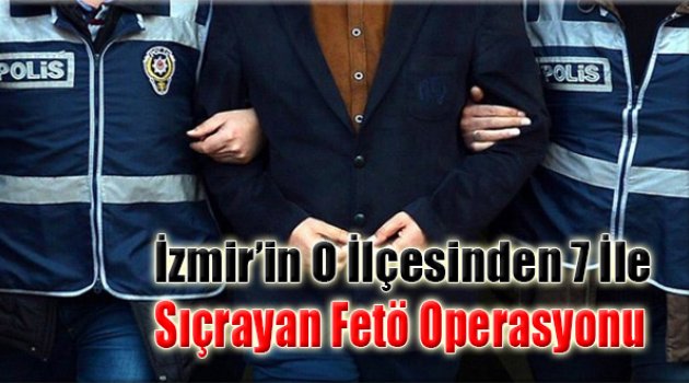 İzmir'in O İlçesinden 7 İle Sıçrayan FETÖ Operasyonu!
