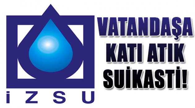 İzsu'dan Vatandaşa Katı Atık Suikasti