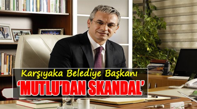 Karşıyaka Belediye Başkanı Mutlu'dan Skandal