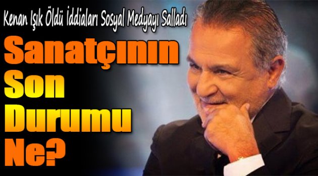 Kenan Işık öldü iddiaları sosyal medyayı karıştırdı!