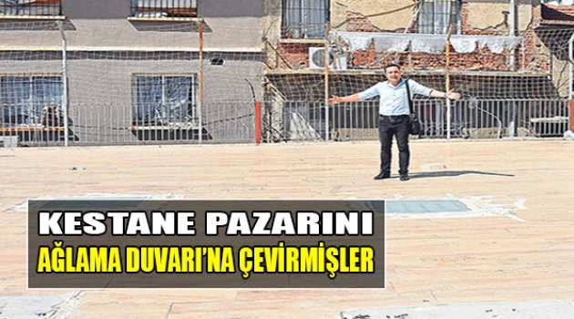Kestane Pazarı’nı ‘Ağlama Duvarı&#039;na&#039; Çevirmişler