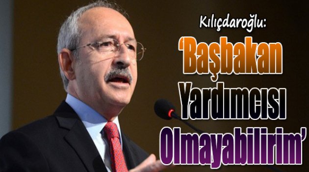 Kılıçdaroğlu: 'Başbakan Yardımcısı olmayabilirim'