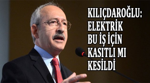 Kılıçdaroğlu: Elektrik bu iş için kasıtlı mı kesildi?