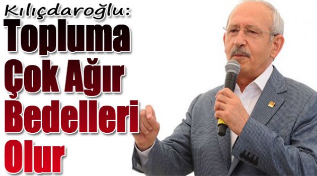 Kılıçdaroğlu: Topluma çok ağır bedelleri olur