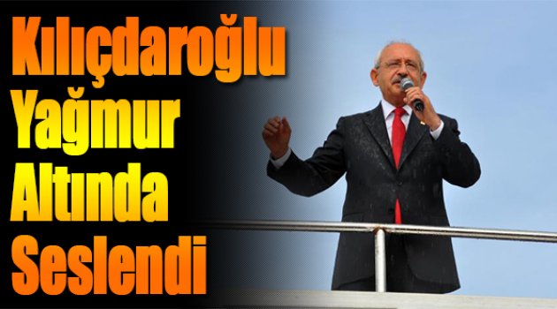 Kılıçdaroğlu Yağmur Altında Seslendi
