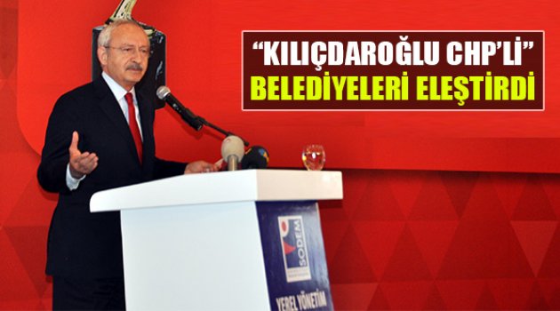 Kılıçdaroğlu'ndan CHP'li Belediyelere Eleştiri