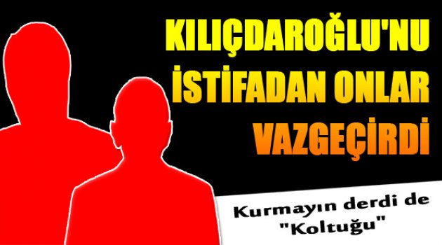 Kılıçdaroğlu'nu İstifadan Onlar Vazgeçirdi