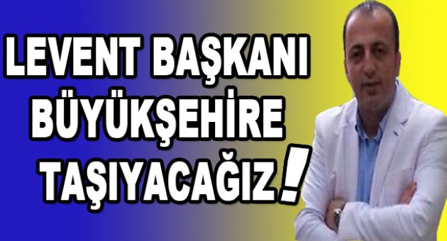 “Levent Başkan'ı Büyükşehir'e çıkaracağız”