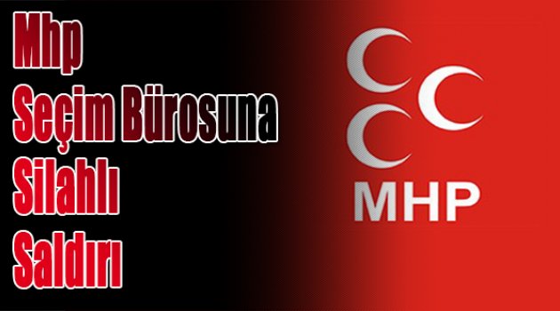 MHP seçim bürosuna silahlı saldırı