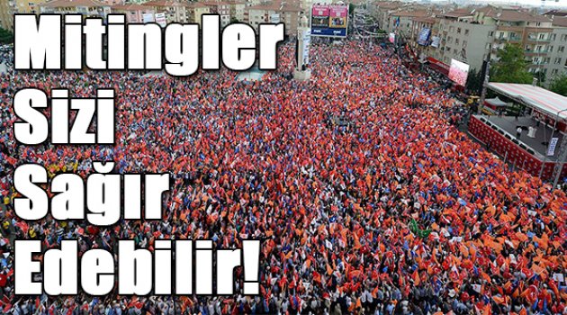 Mitingler sizi sağır edebilir!