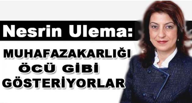 Nesrin Ulema, &#039;Muhafazakarlığı öcü gibi gösteriyorlar&#039;