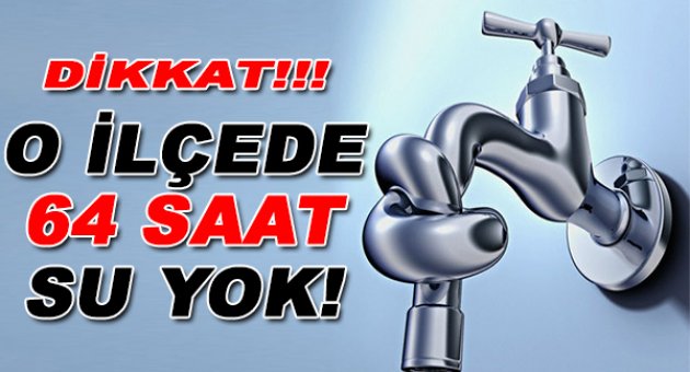 O İlçede 64 saat su akmayacak!