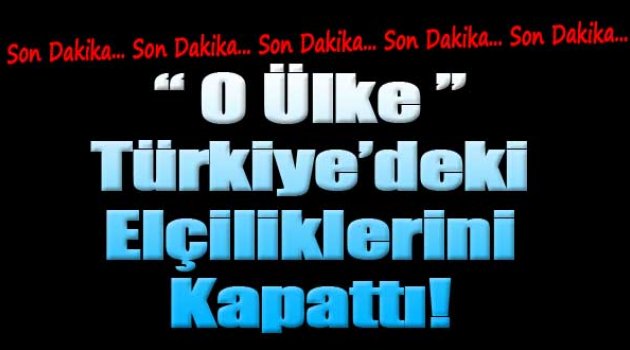 O Ülke Yurdumuzdaki Elçiliklerini Kapattı!