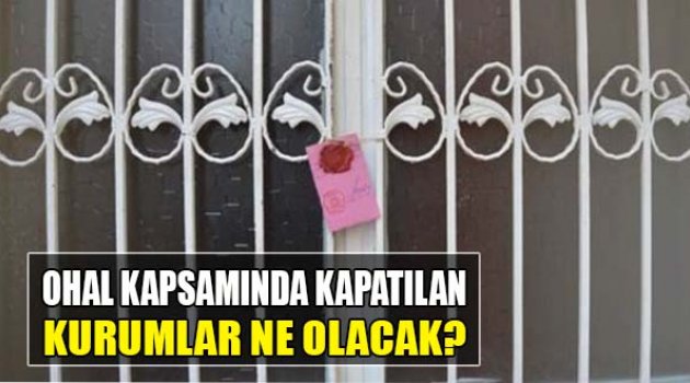 OHAL Kapsamında Kapatılan Kurumlara Ne Olacak?