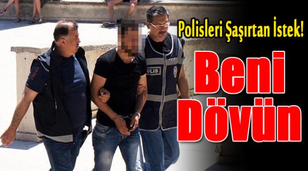 Polisleri şaşırtan istek: “Dayak istiyorum beni dövün”