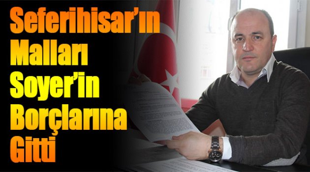 Seferihisar’ın Malları Soyer’in Borçlarına Gitti