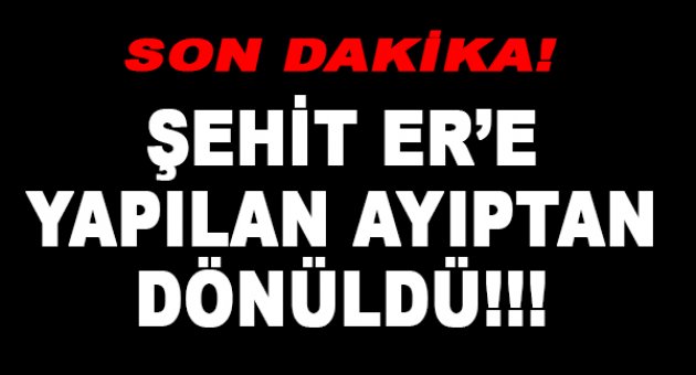 Şehide yapılan yanlıştan dönüldü!