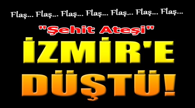 Şehit Ateşi İzmir&#039;e Düştü...
